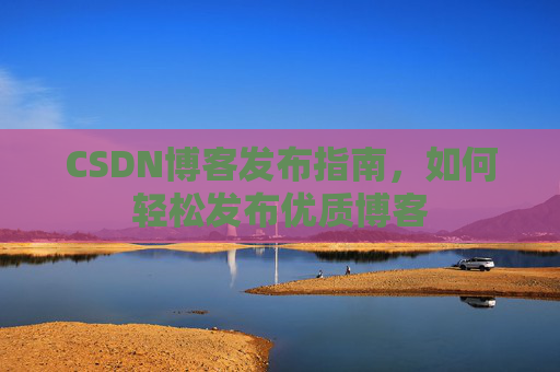 CSDN博客发布指南，如何轻松发布优质博客