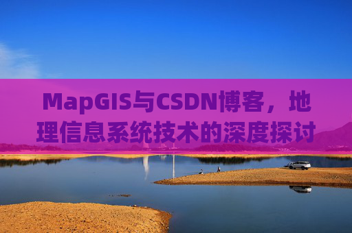 MapGIS与CSDN博客，地理信息系统技术的深度探讨